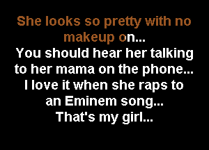 She looks so pretty with no
makeup on...

You should hear her talking
to her mama on the phone...
I love it when she raps to
an Eminem song...
That's my girl...