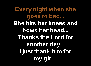 Every night when she
goes to bed...
She hits her knees and
bows her head...

Thanks the Lord for
another day...
I just thank him for
my girl...