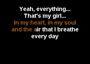 Yeah, everything...
That's my girl...
In my heart, in my soul
and the air that I breathe

every day