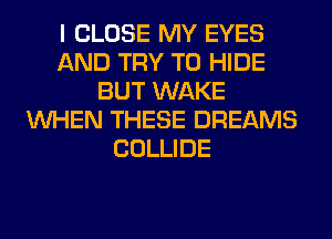I CLOSE MY EYES
AND TRY TO HIDE
BUT WAKE
WHEN THESE DREAMS
COLLIDE