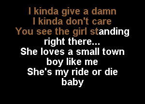 lkhdagWeadamn
I kinda don't care
You see the girl standing
ghtthere.
She loves a small town
boyhkenw
She's my ride or die

baby I