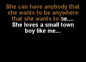 She can have anybody that
she wants to be anywhere
that she wants to be....
She loves a small town
boy like me...