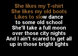 She likes my T-shirt
She likes my old boots
Likes to slow dance
to some old school
She'll take a full moon
over those city nights
And I ain't scared to get all
up in those bright lights