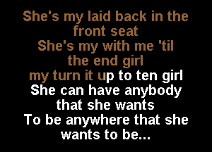 She's my laid back in the
front seat
She's my with me 'til
the end girl
my turn it up to ten girl
She can have anybody
that she wants
To be anywhere that she
wants to be...