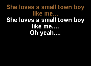 She loves a small town boy
like me...
She loves a small town boy
like me....
Oh yeah....