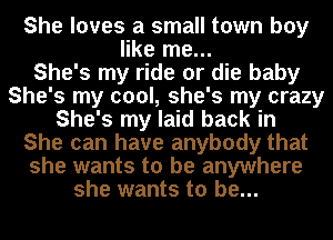 She loves a small town boy
like me...

She's my ride or die baby
She's my cool, she's my crazy
She's my laid back in
She can have anybody that
she wants to be anywhere
she wants to be...