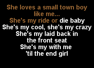 She loves a small town boy
like me...

She's my ride or die baby
She's my cool, she's my crazy
She's my laid back in
the front seat
She's my with me
'til the end girl