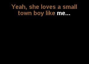 Yeah, she loves a small
town boy like me...