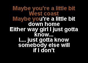 Maybwou're a little bit
est coast
Maybe you're a little bit
down home
Either wa girl Ijust gotta
now...
l.... just gotta know
somebod else will

ifl on't l