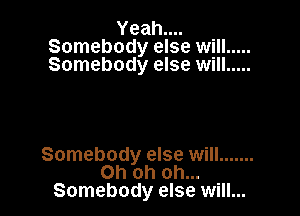 Yeahnu
Somebody else will .....
Somebody else will .....

Somebody else will .......
Oh oh oh...
Somebody else will...