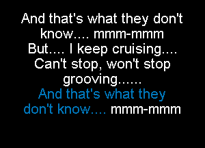 And that's what they don't
know.... mmm-mmm
But.... I keep cruising...
Can't stop, won't stop
grooving ......

And that's what they
don't know.... mmm-mmm