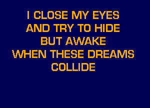 I CLOSE MY EYES
AND TRY TO HIDE
BUT AWAKE
WHEN THESE DREAMS
COLLIDE