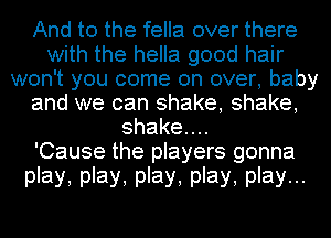 And to the fella over there
with the hella good hair
won't you come on over, baby
and we can shake, shake,
shaken

'Cause the players gonna

play, play, play, play, play..-