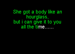 She got a body like an
hourglass,
but i can give it to you

all the time ......
