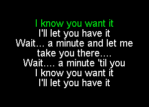 I know you want it
I'll let you have it
Wait... a minute and let me

take you there....
Wait... a minute 'til you

I know you want it

I'll let you have it