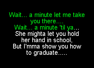 Wait... a minute let me take
you there....

Wait... a minute 'til ya...
She mighta let you hold
her hand in school,

But l'mma show you how

to graduate ..... l