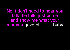 No, i don't need to hear you
talk the talk, just come
and show me what your

momma gave oh ........ baby