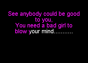 See anybody could be good
to you,
You need a bad girl to

blow your mind ...........