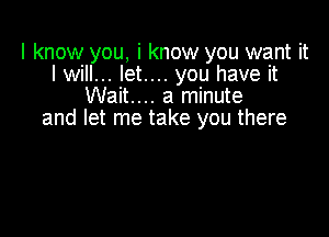 I know you, i know you want it
I will... let.... you have it
Wait.... a minute

and let me take you there