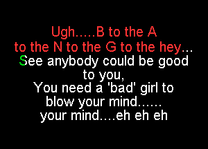 Ugh ..... B to the A

to the N to the G to the hey...
See anybody could be good
to you,
You need a 'bad' girl to
blow your mind ......
your mind....eh eh eh