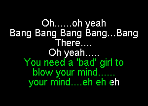 Oh ...... oh yeah
Bang Bang Bang Bang...Bang

There. . ..
Oh yeah .....

You need a 'bad' girl to
blow your mind ......
your mind....eh eh eh