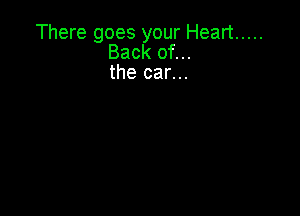 There goes your Heart .....
Back of...
the car...