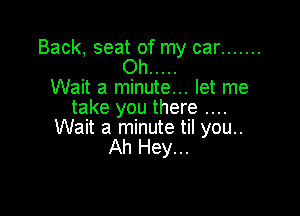 Back, seat of my car .......
Oh .....
Wait a minute... let me

take you there
Wait a minute til you..
Ah Hey...