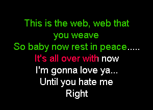 This is the web, web that
you weave
So baby now rest in peace .....

It's all over with now
I'm gonna love ya...
Until you hate me
Right