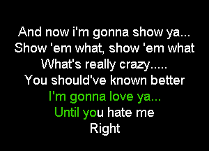 And now i'm gonna show ya...
Show 'em what, show 'em what
What's really crazy .....

You should've known better
I'm gonna love ya...

Until you hate me
Right