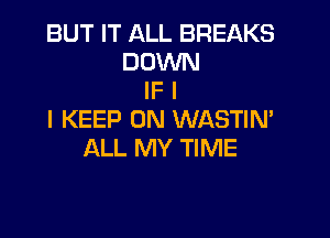 BUT IT ALL BREAKS
DOWN
IF I

I KEEP ON WASTIM
ALL MY TIME