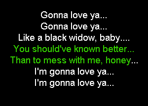 Gonna love ya...
Gonna love ya...
Like a black widow, baby....
You should've known better...
Than to mess with me, honey...
I'm gonna love ya...
I'm gonna love ya...