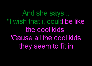And she says...
I wish that i, could be like
the cool kids,

'Cause all the cool kids
they seem to fit in