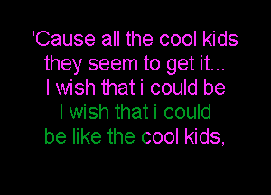 'Cause all the cool kids
they seem to get it...
I wish that i could be

I wish that i could
be like the cool kids,