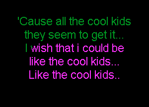 'Cause all the cool kids
they seem to get it...
I wish that i could be

like the cool kids...
Like the cool kids.
