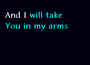 And I will take
You in my amis