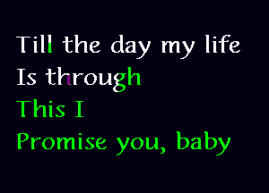 Till the day my life
Is th'ough

This I
Promise you, baby