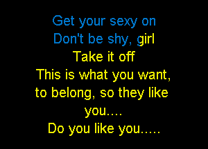 Get your sexy on
Don't be shy, girl
Take it off

This is what you want,
to belong, so they like
you....

Do you like you .....