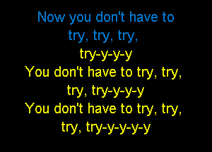 Now you don't have to
try, try, try,
tW-y-Y-y
You don't have to try, try,

try, tW-Y-Y-y
You don't have to try, try,
try, try-Y-Y-Y-y