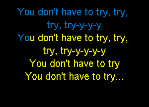 You don't have to try, try,
W. try-y-y-y
You don't have to try, try,
try, W-Y-y-y-y

You don't have to try
You don't have to try...