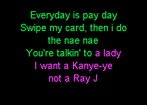 Everyday is pay day
Swipe my card, then i do
the nae nae

You're talkin' to a lady
I want a Kanye-ye
not a Ray J