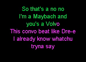 So that's a no no
I'm a Maybach and
you's a Volvo

This convo beat like Dre-e
I already know whatchu
tryna say