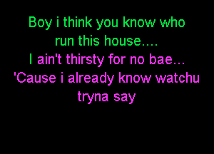 Boy i think you know who
run this house....
I ain't thirsty for no bae...

'Cause i already know watchu
tryna say