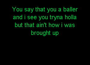 You say that you a baller
and i see you tryna holla
but that ain't how i was

brought up