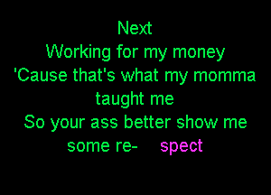 Next
Working for my money
'Cause that's what my momma
taught me
So your ass better show me
some re- spect