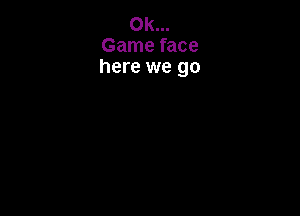 0k...
Game face
here we go