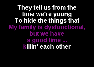 They tell us from the
time we're young
To hide the things that
My family is dysfunctional,
but we have
a good time
killin' each other

g