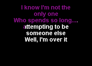 I know I'm not the
only one

Who spends so long....

attempting to be

someone else
Well, I'm over it