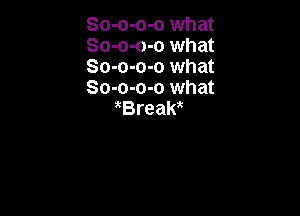 So-o-o-o what
So-o-o-o what
So-o-o-o what
So-o-o-o what

Break