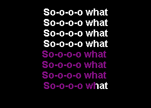 So-o-o-o what
So-o-o-o what
So-o-o-o what
So-o-o-o what

So-o-o-o what
So-o-o-o what
So-o-o-o what
So-o-o-o what
