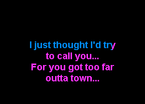 Ijust thought I'd try

to call you...
For you got too far
outta town...